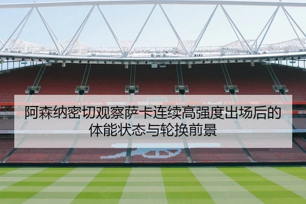 阿森纳密切观察萨卡连续高强度出场后的体能状态与轮换前景