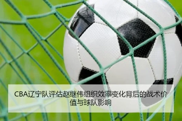 CBA辽宁队评估赵继伟组织效率变化背后的战术价值与球队影响