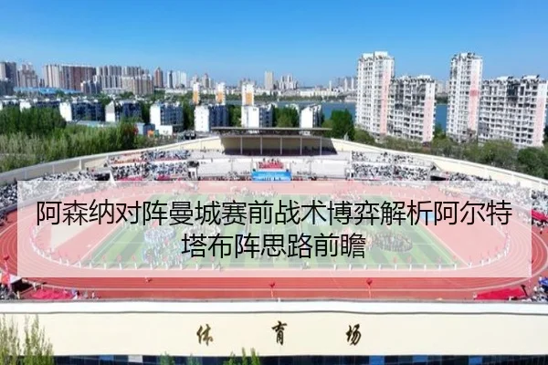 阿森纳对阵曼城赛前战术博弈解析阿尔特塔布阵思路前瞻