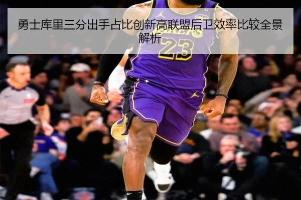 勇士库里三分出手占比创新高联盟后卫效率比较全景解析
