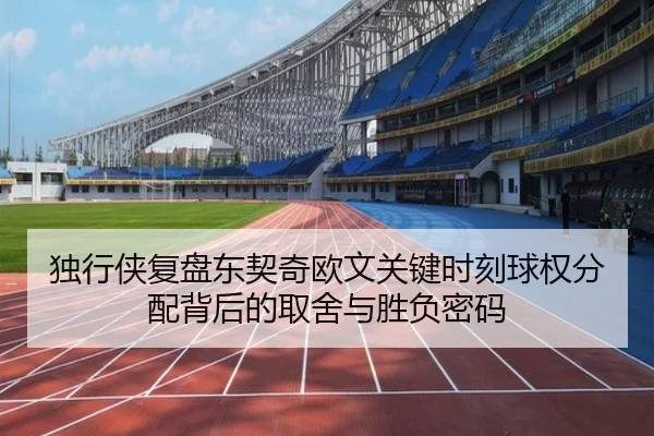 独行侠复盘东契奇欧文关键时刻球权分配背后的取舍与胜负密码