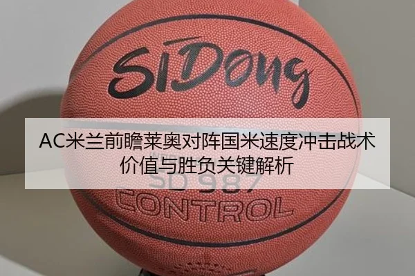AC米兰前瞻莱奥对阵国米速度冲击战术价值与胜负关键解析