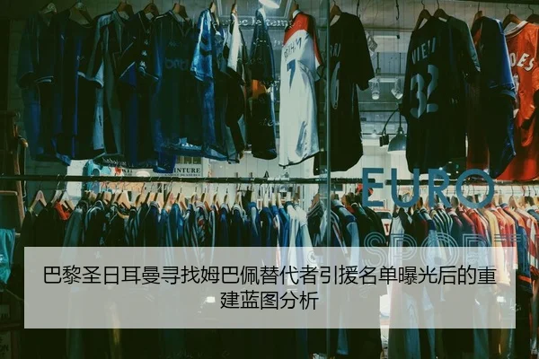 巴黎圣日耳曼寻找姆巴佩替代者引援名单曝光后的重建蓝图分析