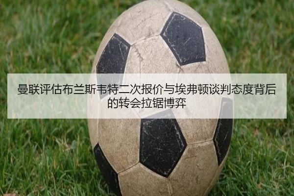 曼联评估布兰斯韦特二次报价与埃弗顿谈判态度背后的转会拉锯博弈