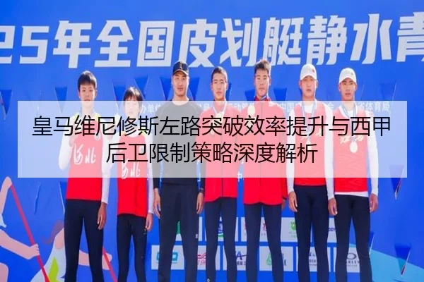 皇马维尼修斯左路突破效率提升与西甲后卫限制策略深度解析