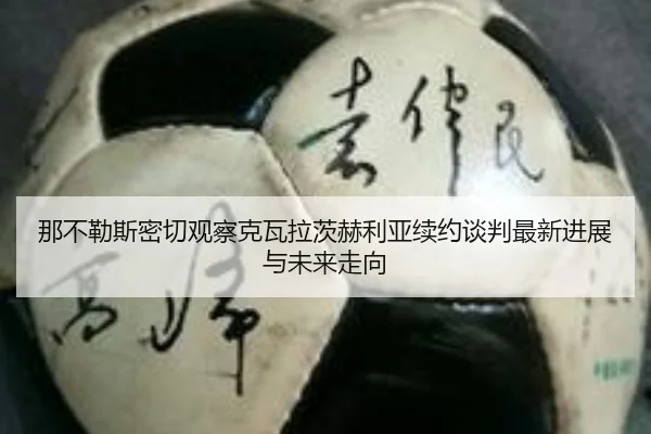 那不勒斯密切观察克瓦拉茨赫利亚续约谈判最新进展与未来走向