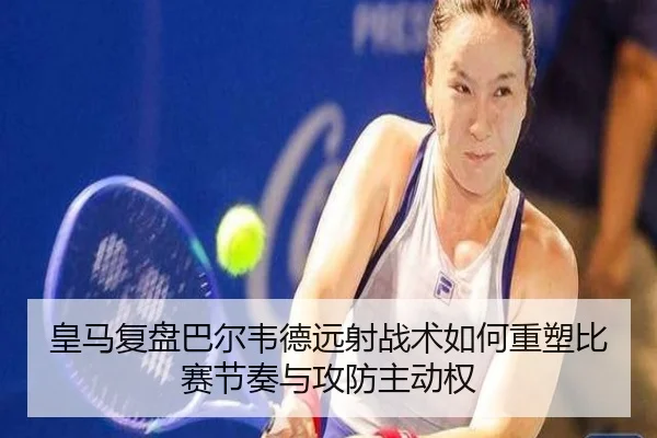 皇马复盘巴尔韦德远射战术如何重塑比赛节奏与攻防主动权