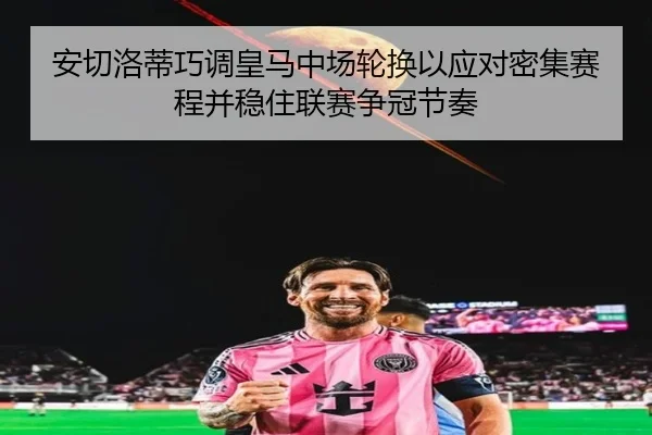 安切洛蒂巧调皇马中场轮换以应对密集赛程并稳住联赛争冠节奏