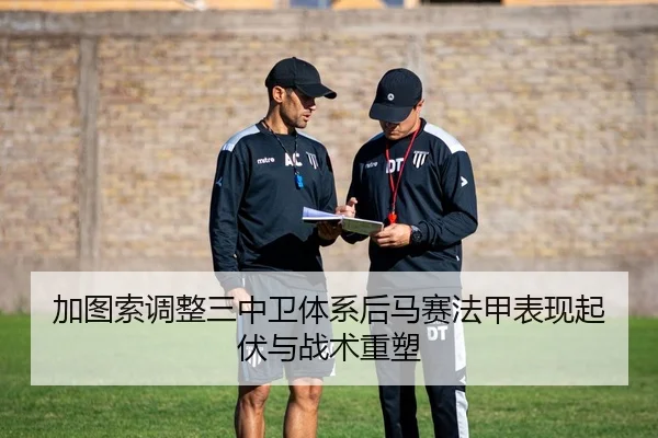 加图索调整三中卫体系后马赛法甲表现起伏与战术重塑