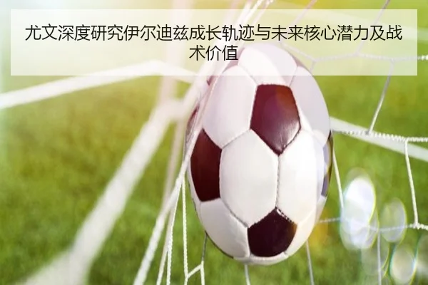 尤文深度研究伊尔迪兹成长轨迹与未来核心潜力及战术价值