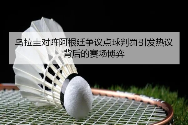 乌拉圭对阵阿根廷争议点球判罚引发热议背后的赛场博弈