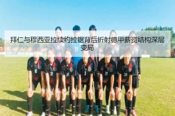 拜仁与穆西亚拉续约拉锯背后折射德甲薪资结构深层变局