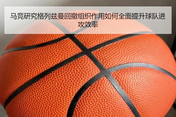 马竞研究格列兹曼回撤组织作用如何全面提升球队进攻效率