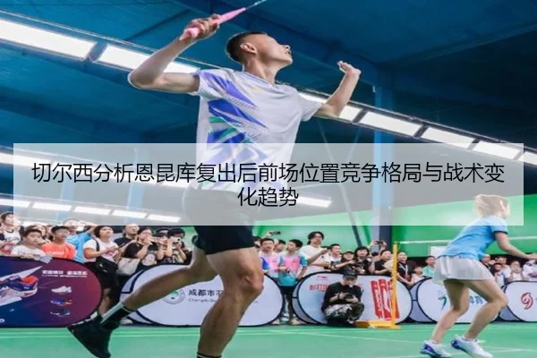切尔西分析恩昆库复出后前场位置竞争格局与战术变化趋势