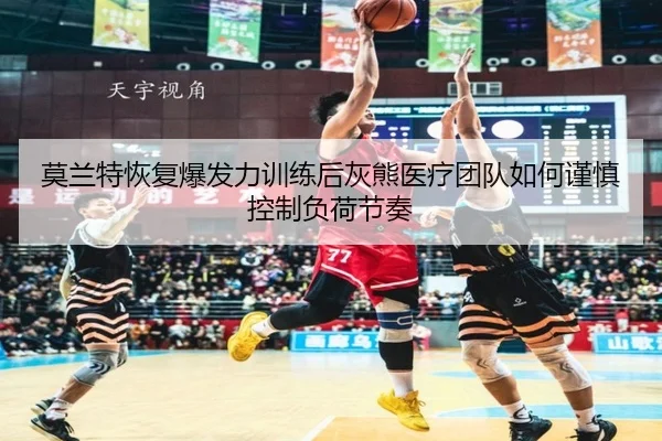 莫兰特恢复爆发力训练后灰熊医疗团队如何谨慎控制负荷节奏