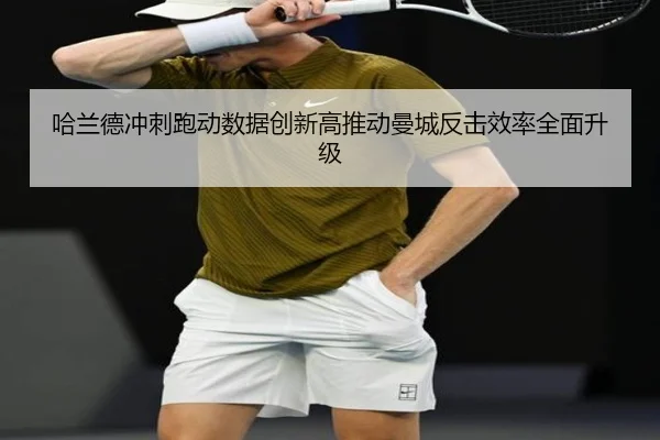 哈兰德冲刺跑动数据创新高推动曼城反击效率全面升级